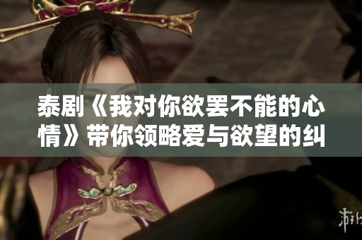 泰剧《我对你欲罢不能的心情》带你领略爱与欲望的纠葛