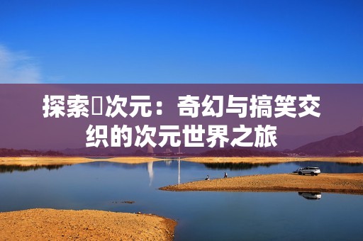 探索囧次元：奇幻与搞笑交织的次元世界之旅