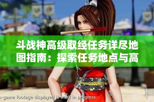 斗战神高级取经任务详尽地图指南：探索任务地点与高效完成技巧揭秘