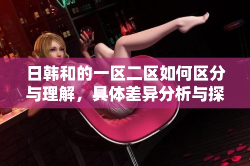 日韩和的一区二区如何区分与理解，具体差异分析与探讨