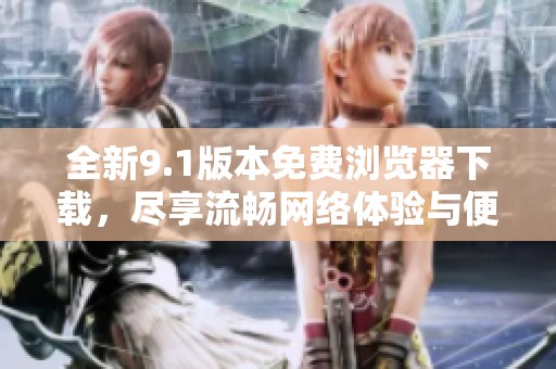 全新9.1版本免费浏览器下载，尽享流畅网络体验与便利功能