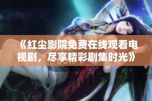 《红尘影院免费在线观看电视剧，尽享精彩剧集时光》