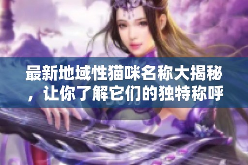 最新地域性猫咪名称大揭秘，让你了解它们的独特称呼