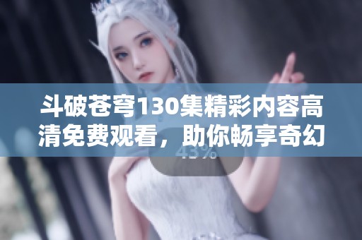 斗破苍穹130集精彩内容高清免费观看，助你畅享奇幻冒险之旅