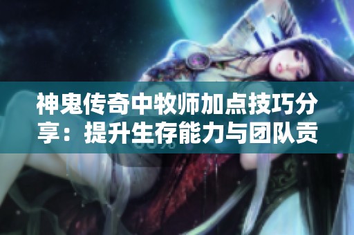 神鬼传奇中牧师加点技巧分享：提升生存能力与团队贡献的最佳策略解析