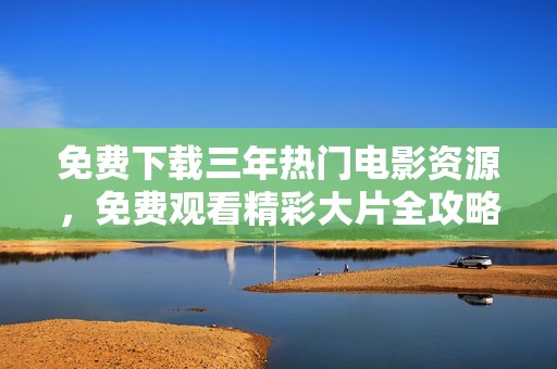 免费下载三年热门电影资源，免费观看精彩大片全攻略