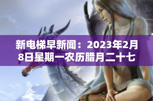 新电梯早新闻：2023年2月8日星期一农历腊月二十七精彩回顾与最新动态分享