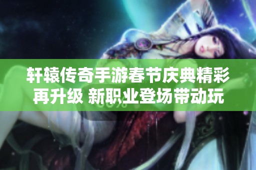 轩辕传奇手游春节庆典精彩再升级 新职业登场带动玩家狂欢活动热潮