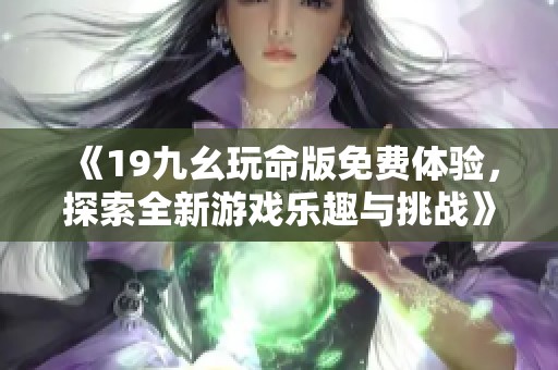 《19九幺玩命版免费体验，探索全新游戏乐趣与挑战》