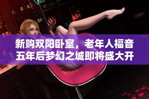 新购双阳卧室，老年人福音五年后梦幻之城即将盛大开启，机不可失！