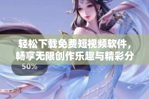 轻松下载免费短视频软件，畅享无限创作乐趣与精彩分享体验