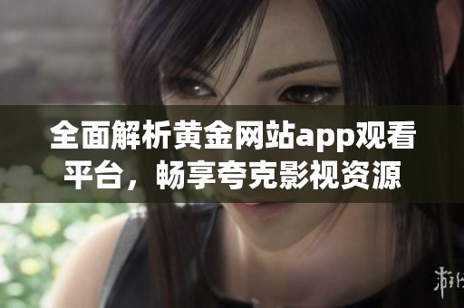 全面解析黄金网站app观看平台，畅享夸克影视资源