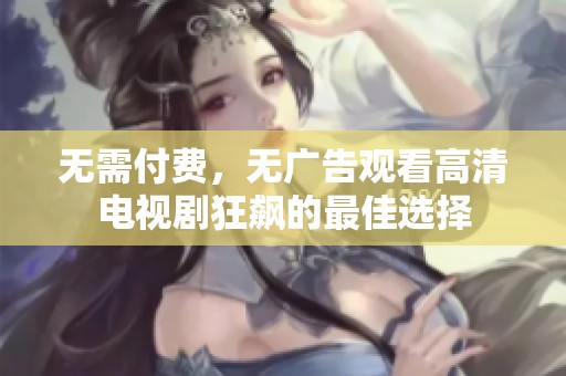 无需付费，无广告观看高清电视剧狂飙的最佳选择