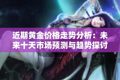近期黄金价格走势分析：未来十天市场预测与趋势探讨