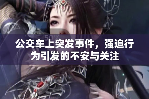 公交车上突发事件，强迫行为引发的不安与关注