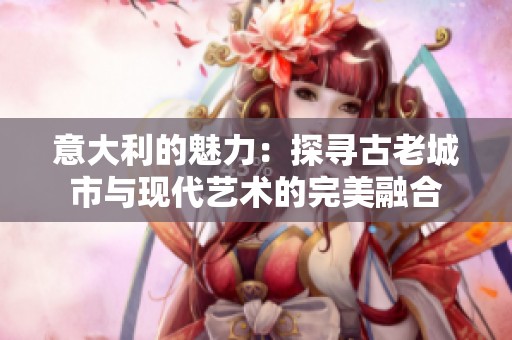 意大利的魅力：探寻古老城市与现代艺术的完美融合