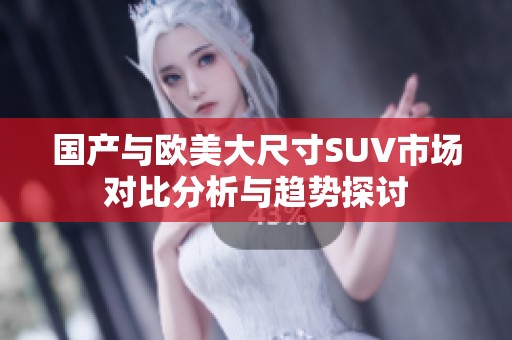 国产与欧美大尺寸SUV市场对比分析与趋势探讨