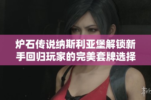 炉石传说纳斯利亚堡解锁新手回归玩家的完美套牌选择与策略指南