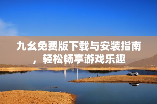 九幺免费版下载与安装指南，轻松畅享游戏乐趣