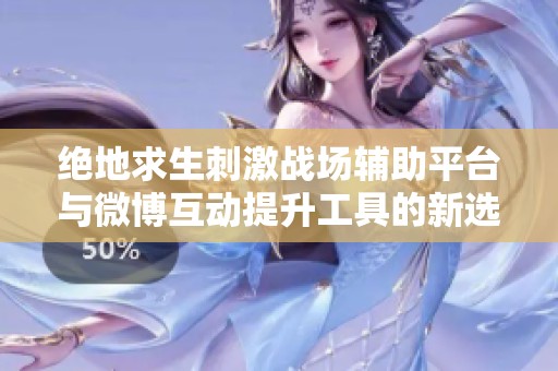 绝地求生刺激战场辅助平台与微博互动提升工具的新选择，助你游戏更精彩