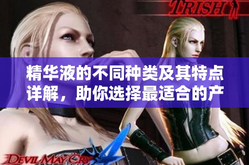 精华液的不同种类及其特点详解，助你选择最适合的产品