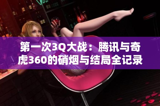 第一次3Q大战：腾讯与奇虎360的硝烟与结局全记录