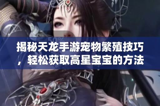 揭秘天龙手游宠物繁殖技巧，轻松获取高星宝宝的方法与秘诀分享