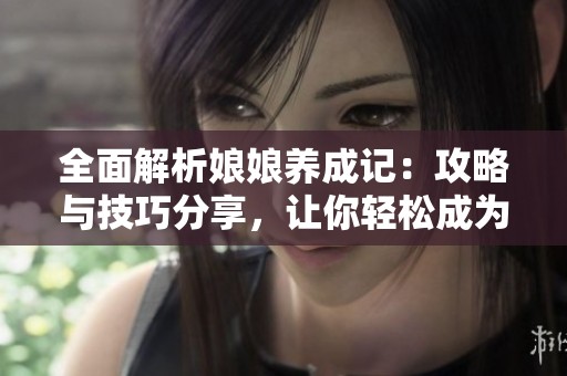 全面解析娘娘养成记：攻略与技巧分享，让你轻松成为最受欢迎的游戏角色