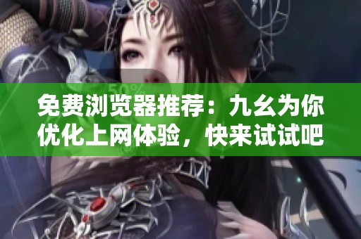 免费浏览器推荐：九幺为你优化上网体验，快来试试吧！
