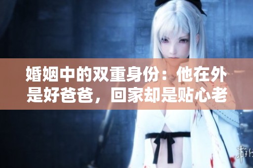 婚姻中的双重身份：他在外是好爸爸，回家却是贴心老公