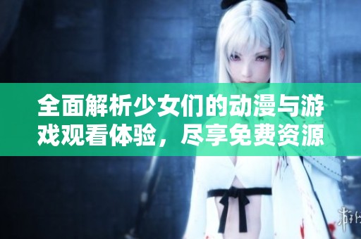 全面解析少女们的动漫与游戏观看体验，尽享免费资源
