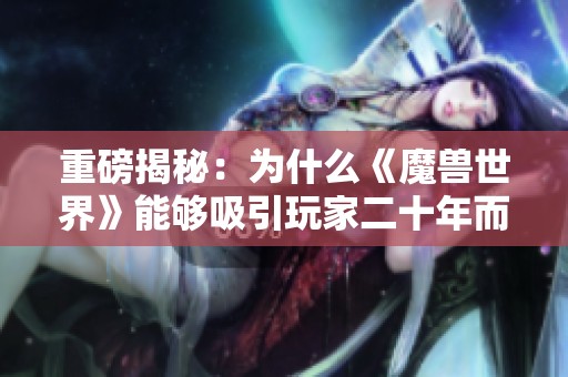 重磅揭秘：为什么《魔兽世界》能够吸引玩家二十年而屹立不倒的原因是什么