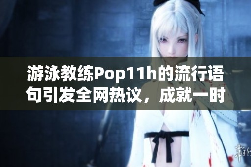 游泳教练Pop11h的流行语句引发全网热议，成就一时经典
