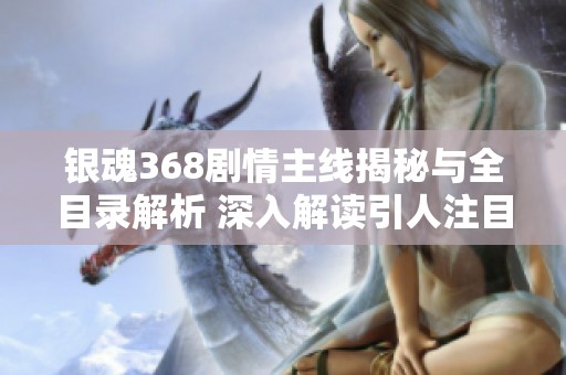 银魂368剧情主线揭秘与全目录解析 深入解读引人注目的社会新闻内容