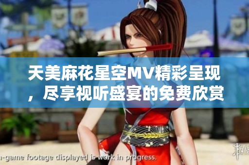 天美麻花星空MV精彩呈现，尽享视听盛宴的免费欣赏之旅