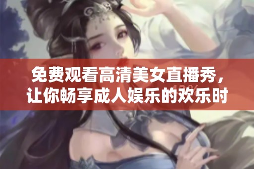 免费观看高清美女直播秀，让你畅享成人娱乐的欢乐时光