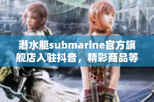 潜水艇submarine官方旗舰店入驻抖音，精彩商品等你来抢购，尽享购物乐趣！