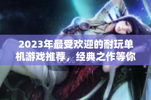 2023年最受欢迎的耐玩单机游戏推荐，经典之作等你来挑战