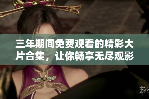 三年期间免费观看的精彩大片合集，让你畅享无尽观影乐趣