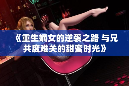 《重生嫡女的逆袭之路 与兄共度难关的甜蜜时光》