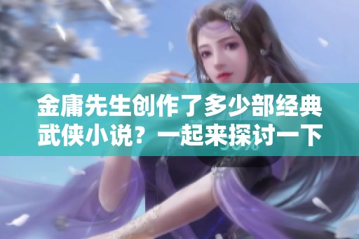 金庸先生创作了多少部经典武侠小说？一起来探讨一下吧！