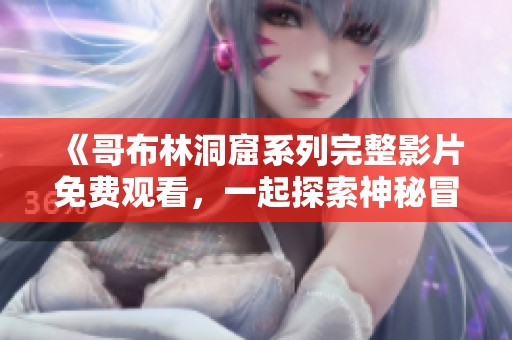 《哥布林洞窟系列完整影片免费观看，一起探索神秘冒险之旅》