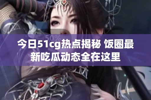 今日51cg热点揭秘 饭圈最新吃瓜动态全在这里