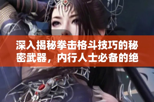 深入揭秘拳击格斗技巧的秘密武器，内行人士必备的绝杀技法分享