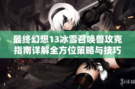 最终幻想13冰雪召唤兽攻克指南详解全方位策略与技巧分享