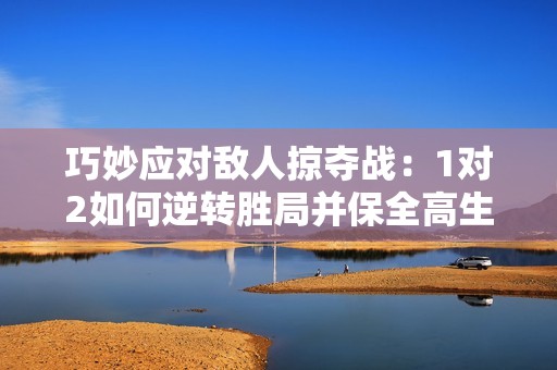 巧妙应对敌人掠夺战：1对2如何逆转胜局并保全高生命值
