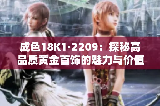 成色18K1·2209：探秘高品质黄金首饰的魅力与价值