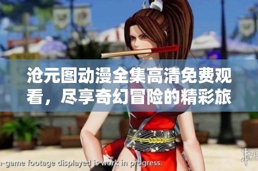 沧元图动漫全集高清免费观看，尽享奇幻冒险的精彩旅程