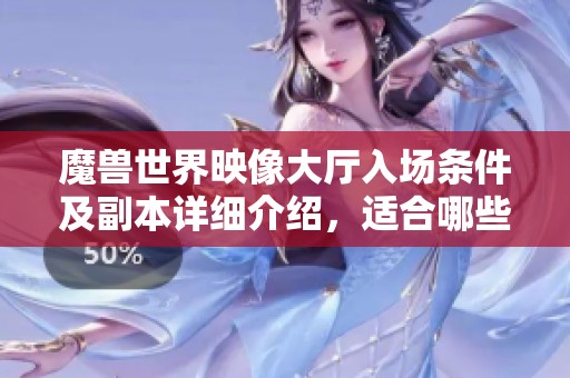 魔兽世界映像大厅入场条件及副本详细介绍，适合哪些装备等级玩家参与