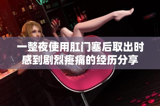 一整夜使用肛门塞后取出时感到剧烈疼痛的经历分享
